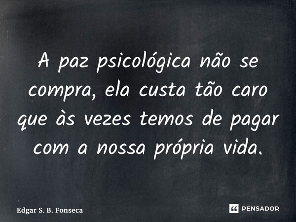 ⁠A paz psicológica não se compra, ela custa tão caro que às vezes temos de pagar com a nossa própria vida.... Frase de Edgar S. B. Fonseca.