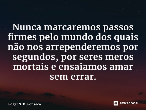 ⁠Nunca marcaremos passos firmes pelo mundo dos quais não nos arrependeremos por segundos, por seres meros mortais e ensaiamos amar sem errar.... Frase de Edgar S. B. Fonseca.
