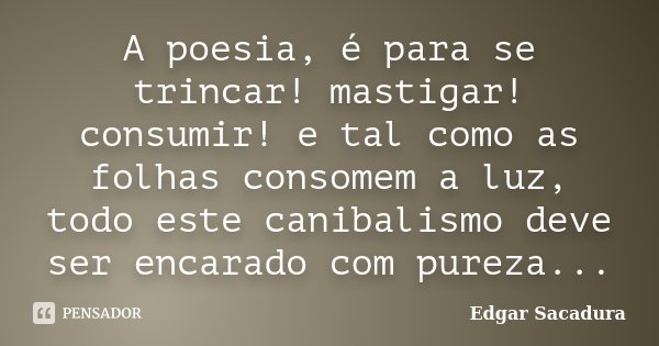 A poesia, é para se trincar! mastigar! consumir! e tal como as folhas consomem a luz, todo este canibalismo deve ser encarado com pureza...... Frase de Edgar Sacadura.