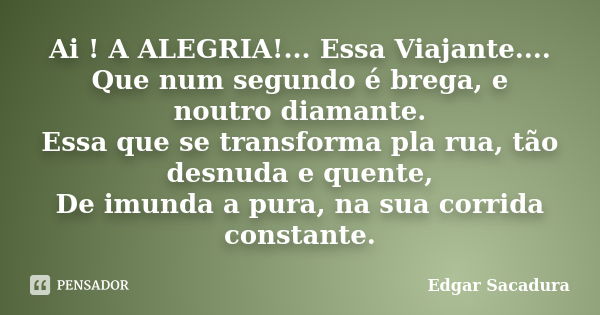 Ai ! A ALEGRIA!... Essa Viajante.... Que num segundo é brega, e noutro diamante. Essa que se transforma pla rua, tão desnuda e quente, De imunda a pura, na sua ... Frase de Edgar Sacadura.