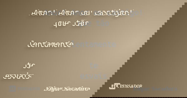 Amor! Amor ou castigo! que tão lentamente te esvais... Frase de Edgar Sacadura.