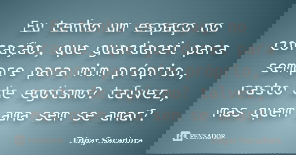 Eu tenho um espaço no coração, que guardarei para sempre para mim próprio, rasto de egoísmo? talvez, mas quem ama sem se amar?... Frase de Edgar Sacadura.