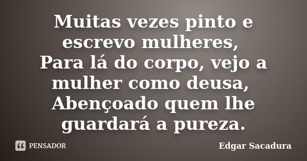 Muitas vezes pinto e escrevo mulheres, Para lá do corpo, vejo a mulher como deusa, Abençoado quem lhe guardará a pureza.... Frase de Edgar Sacadura.