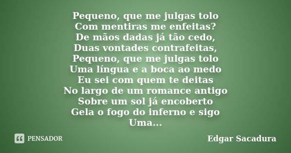 Pequeno, que me julgas tolo Com mentiras me enfeitas? De mãos dadas já tão cedo, Duas vontades contrafeitas, Pequeno, que me julgas tolo Uma língua e a boca ao ... Frase de Edgar Sacadura.