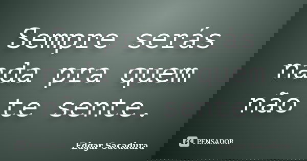 Sempre serás nada pra quem não te sente.... Frase de Edgar Sacadura.