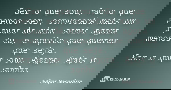 Ser o que sou, não o que penso ser, convocará mais um pouco de mim, serei agora menos tu, e aquilo que queres que seja. Ser o que sou. Agora. Após o sonho.... Frase de Edgar Sacadura.