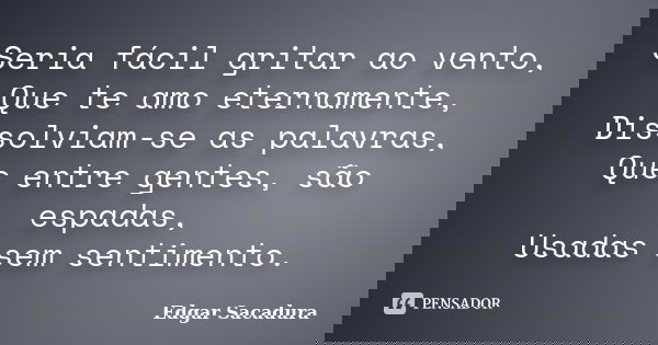 Seria fácil gritar ao vento, Que te amo eternamente, Dissolviam-se as palavras, Que entre gentes, são espadas, Usadas sem sentimento.... Frase de Edgar Sacadura.