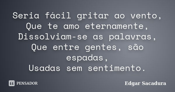 Seria fácil gritar ao vento, Que te amo eternamente, Dissolviam-se as palavras, Que entre gentes, são espadas, Usadas sem sentimento.... Frase de Edgar Sacadura.