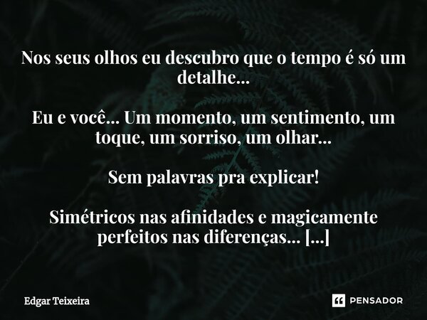 Nos seus olhos eu descubro que o tempo é só um detalhe... Eu e você... Um momento, um sentimento, um toque, um sorriso, um olhar... Sem palavras pra explicar! ... Frase de Edgar Teixeira.