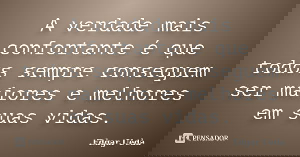 A verdade mais confortante é que todos sempre conseguem ser maiores e melhores em suas vidas.... Frase de Edgar Ueda.