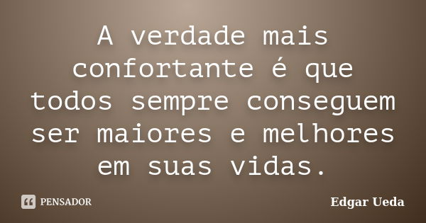 A verdade mais confortante é que todos sempre conseguem ser maiores e melhores em suas vidas.... Frase de Edgar Ueda.