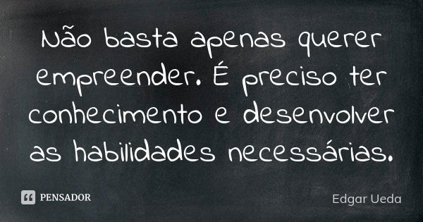 Não basta apenas querer empreender. É preciso ter conhecimento e desenvolver as habilidades necessárias.... Frase de Edgar Ueda.