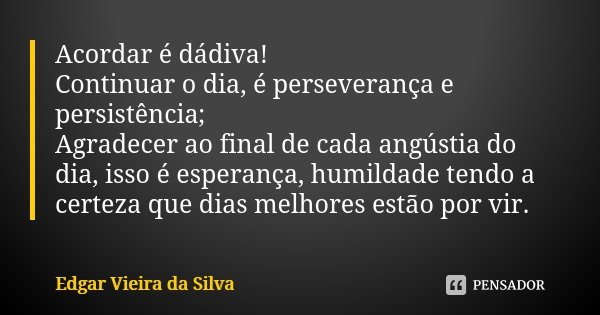 Acordar é dádiva! Continuar o dia, é perseverança e persistência; Agradecer ao final de cada angústia do dia, isso é esperança, humildade tendo a certeza que di... Frase de Edgar Vieira da Silva.