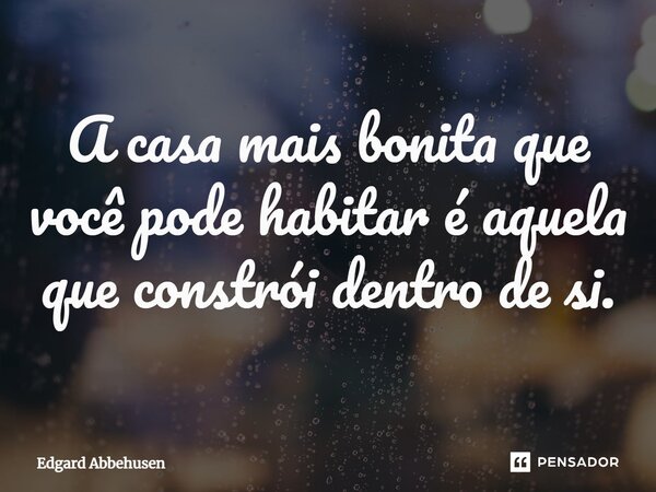 ⁠A casa mais bonita que você pode habitar é aquela que constrói dentro de si.... Frase de Edgard Abbehusen.