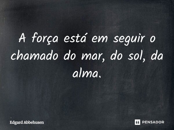 ⁠A força está em seguir o chamado do mar, do sol, da alma.... Frase de Edgard Abbehusen.