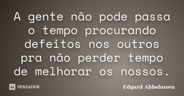 A gente não pode passa o tempo procurando defeitos nos outros pra não perder tempo de melhorar os nossos.... Frase de Edgard Abbehusen.