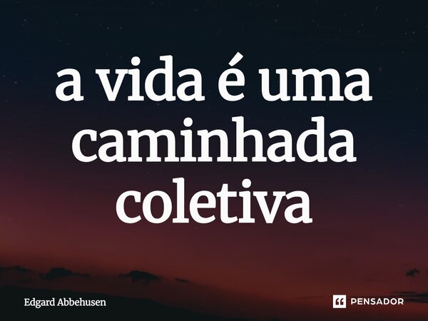 ⁠a vida é uma caminhada coletiva... Frase de Edgard Abbehusen.