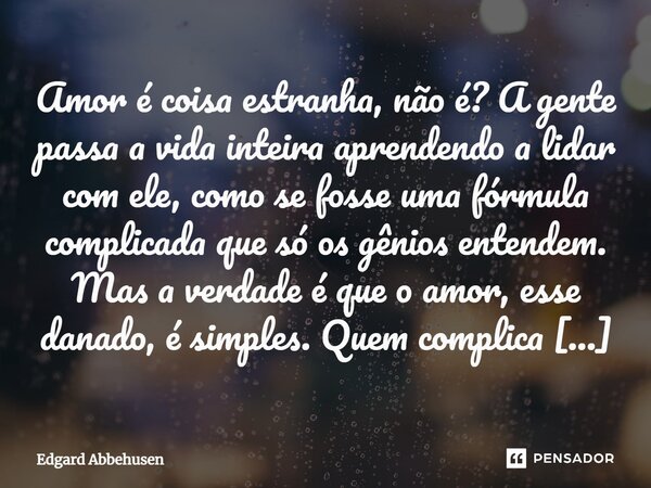 ⁠Amor é coisa estranha, não é? A gente passa a vida inteira aprendendo a lidar com ele, como se fosse uma fórmula complicada que só os gênios entendem. Mas a ve... Frase de Edgard Abbehusen.