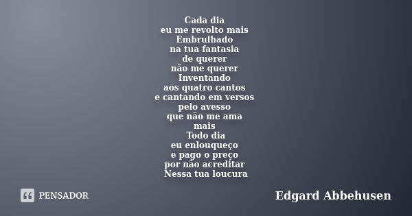 Cada dia eu me revolto mais Embrulhado na tua fantasia de querer não me querer Inventando aos quatro cantos e cantando em versos pelo avesso que não me ama mais... Frase de Edgard Abbehusen.