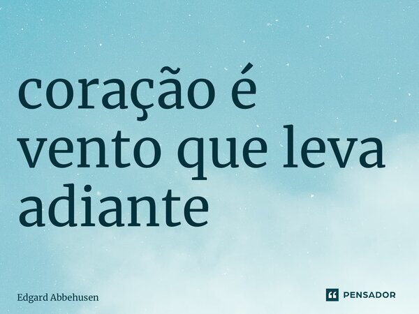 ⁠coração é vento que leva adiante... Frase de Edgard Abbehusen.