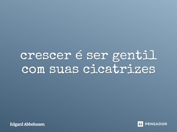 ⁠crescer é ser gentil com suas cicatrizes... Frase de Edgard Abbehusen.