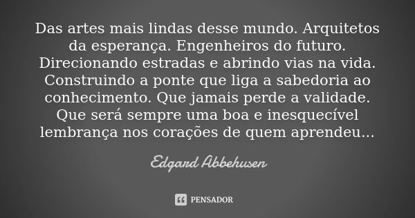 Das artes mais lindas desse mundo. Arquitetos da esperança. Engenheiros do futuro. Direcionando estradas e abrindo vias na vida. Construindo a ponte que liga a ... Frase de Edgard Abbehusen.