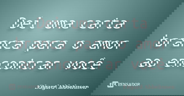 Dei uma carta branca para o amor ao encontrar você... Frase de Edgard Abbehusen.
