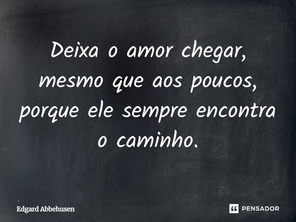 Deixa o ⁠amor chegar, mesmo que aos poucos, porque ele sempre encontra o caminho.... Frase de Edgard Abbehusen.