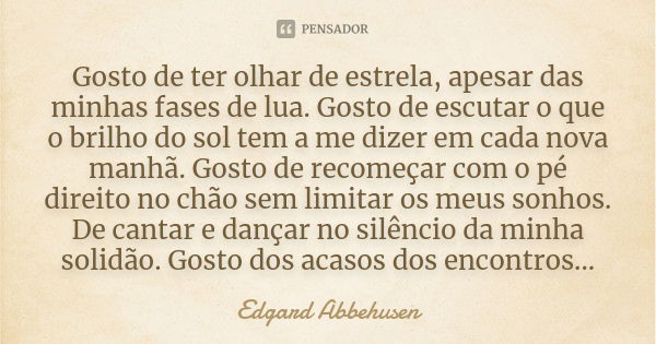 Gosto de ter olhar de estrela, apesar das minhas fases de lua. Gosto de escutar o que o brilho do sol tem a me dizer em cada nova manhã. Gosto de recomeçar com ... Frase de Edgard Abbehusen.