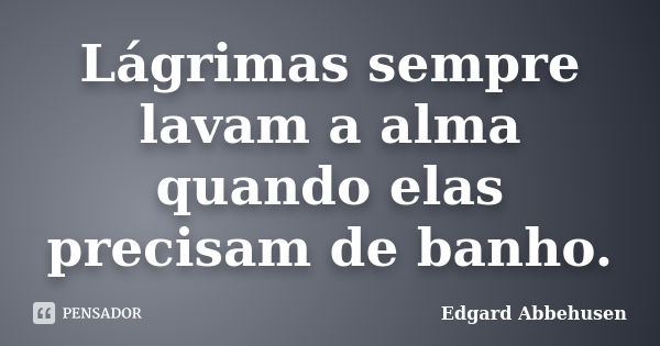 Lágrimas sempre lavam a alma quando elas precisam de banho.... Frase de Edgard Abbehusen.