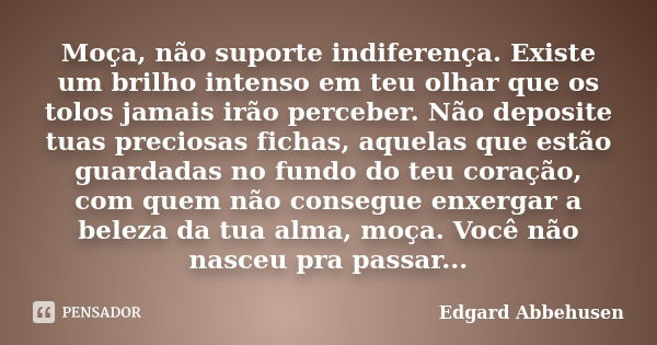 Moça, não suporte indiferença. Existe um brilho intenso em teu olhar que os tolos jamais irão perceber. Não deposite tuas preciosas fichas, aquelas que estão gu... Frase de Edgard Abbehusen.