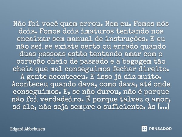 Não foi você quem errou. Nem eu. Fomos nós dois. Fomos dois imaturos tentando nos encaixar sem manual de instruções. E eu não sei se existe certo ou errado qua... Frase de Edgard Abbehusen.