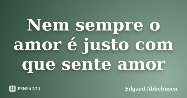 Nem sempre o amor é justo com que sente amor... Frase de Edgard Abbehusen.