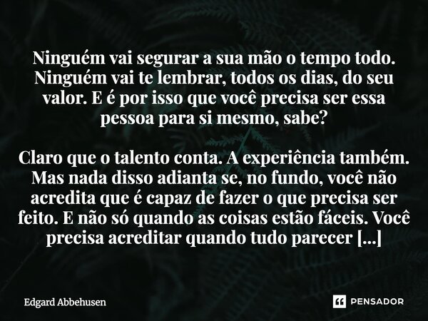 Ninguém vai segurar a sua mão o tempo todo. Ninguém vai te lembrar, todos os dias, do seu valor. E é por isso que você precisa ser essa pessoa para si mesmo, s... Frase de Edgard Abbehusen.