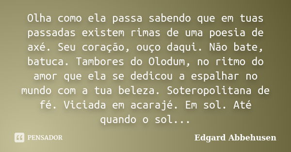 Olha como ela passa sabendo que em tuas passadas existem rimas de uma poesia de axé. Seu coração, ouço daqui. Não bate, batuca. Tambores do Olodum, no ritmo do ... Frase de Edgard Abbehusen.