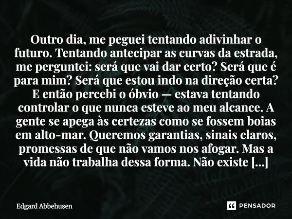 ⁠Outro dia, me peguei tentando adivinhar o futuro. Tentando antecipar as curvas da estrada, me perguntei: será que vai dar certo? Será que é para mim? Será que ... Frase de Edgard Abbehusen.