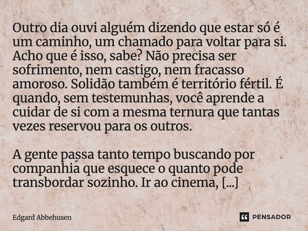 Outro dia ouvi alguém dizendo que estar só é um caminho, um chamado para voltar para si. Acho que é isso, sabe? Não precisa ser sofrimento, nem castigo, nem fr... Frase de Edgard Abbehusen.