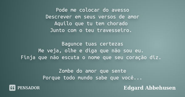 Pode me colocar do avesso Descrever em seus versos de amor Aquilo que tu tem chorado Junto com o teu travesseiro. Bagunce tuas certezas Me veja, olhe e diga que... Frase de Edgard Abbehusen.