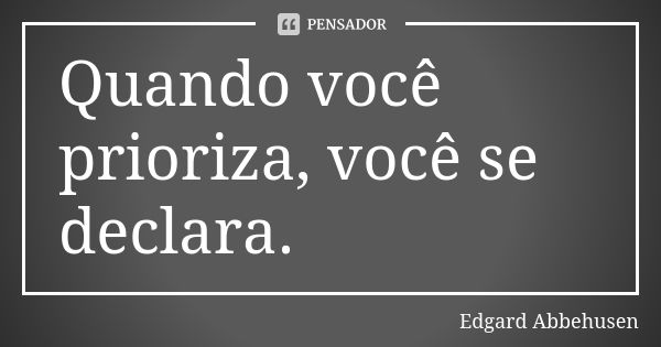 Quando você prioriza, você se declara.... Frase de Edgard Abbehusen.