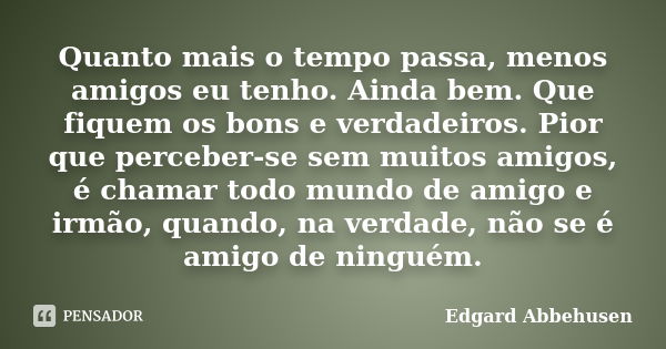 Quanto mais o tempo passa, menos amigos eu tenho. Ainda bem. Que fiquem os bons e verdadeiros. Pior que perceber-se sem muitos amigos, é chamar todo mundo de am... Frase de Edgard Abbehusen.