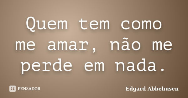 Quem tem como me amar, não me perde em nada.... Frase de Edgard Abbehusen.