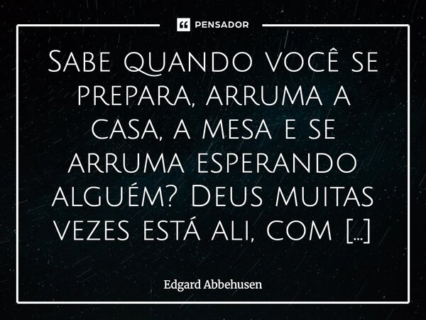 Sabe quando você se prepara, arruma a casa, a mesa e se arruma esperando alguém? Deus muitas vezes está ali, com tudo pronto, só esperando você chegar. Se aprox... Frase de Edgard Abbehusen.