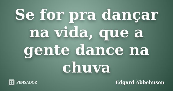Se for pra dançar na vida, que a gente dance na chuva... Frase de Edgard Abbehusen.