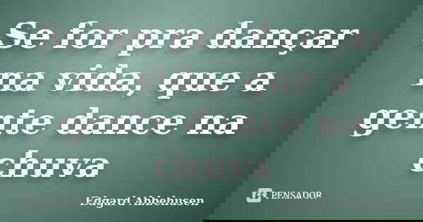 Se for pra dançar na vida, que a gente dance na chuva... Frase de Edgard Abbehusen.