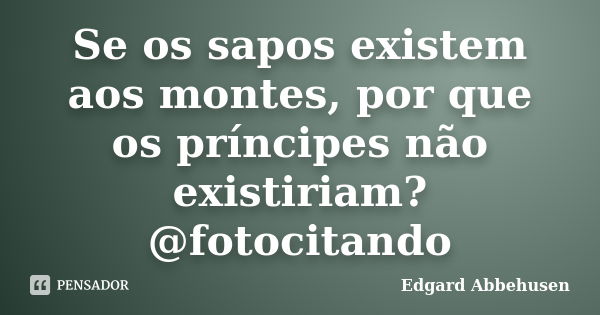 Se os sapos existem aos montes, por que os príncipes não existiriam? @fotocitando... Frase de Edgard Abbehusen.