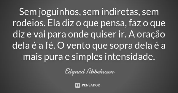 Sem joguinhos, sem indiretas, sem rodeios. Ela diz o que pensa, faz o que diz e vai para onde quiser ir. A oração dela é a fé. O vento que sopra dela é a mais p... Frase de Edgard Abbehusen.