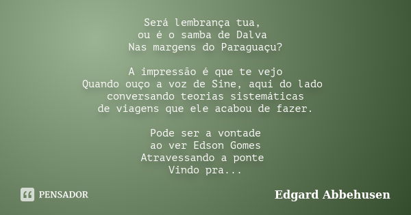 Será lembrança tua, ou é o samba de Dalva Nas margens do Paraguaçu? A impressão é que te vejo Quando ouço a voz de Sine, aqui do lado conversando teorias sistem... Frase de Edgard Abbehusen.