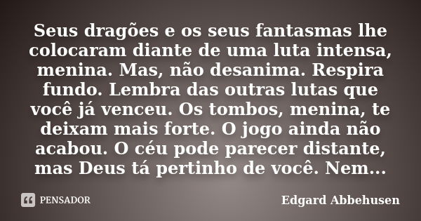 Seus dragões e os seus fantasmas lhe colocaram diante de uma luta intensa, menina. Mas, não desanima. Respira fundo. Lembra das outras lutas que você já venceu.... Frase de Edgard Abbehusen.