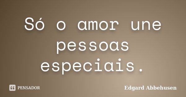 Só o amor une pessoas especiais.... Frase de Edgard Abbehusen.