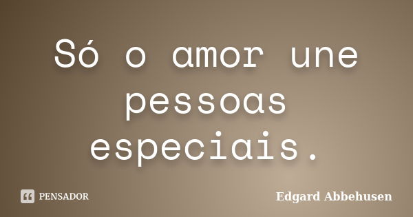 Só o amor une pessoas especiais.... Frase de Edgard Abbehusen.